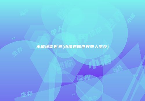 小猪迷你世界(小猪迷你世界单人生存)