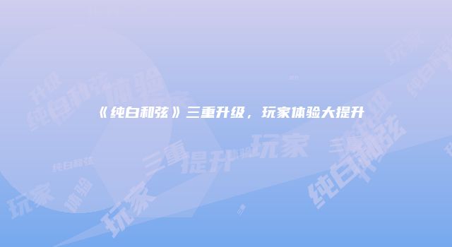 《纯白和弦》三重升级，玩家体验大提升