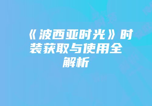 《波西亚时光》时装获取与使用全解析