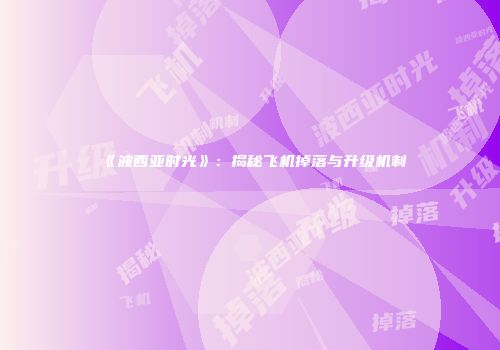《波西亚时光》：揭秘飞机掉落与升级机制