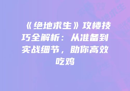 《绝地求生》攻楼技巧全解析：从准备到实战细节，助你高效吃鸡