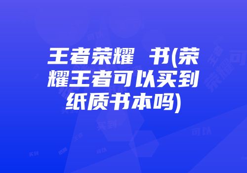 王者荣耀 书(荣耀王者可以买到纸质书本吗)