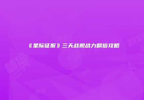 《星际征服》三天战舰战力翻倍攻略