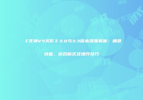 《死神VS火影》3.0与3.3版本深度解析：角色技能、游戏模式及操作技巧