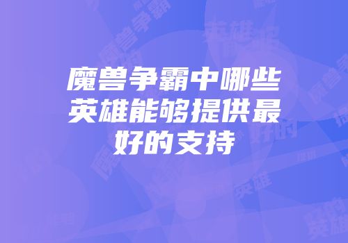 魔兽争霸中哪些英雄能够提供最好的支持