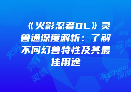 《火影忍者OL》灵兽通深度解析：了解不同幻兽特性及其最佳用途