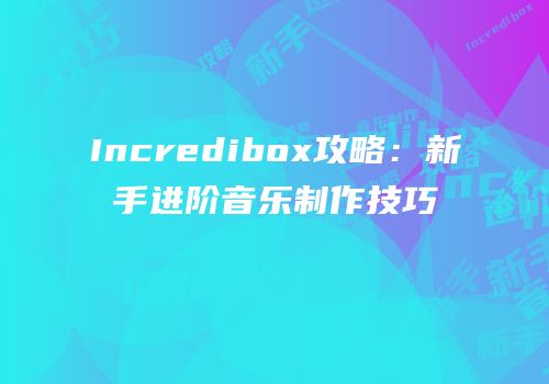 Incredibox攻略：新手进阶音乐制作技巧