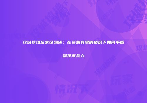 攻城掠地玩家经验谈：在资源有限的情况下如何平衡科技与兵力
