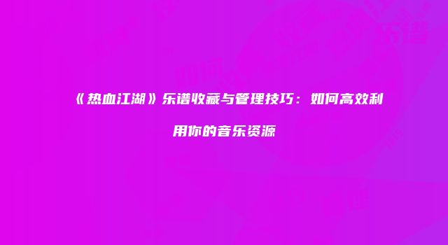 《热血江湖》乐谱收藏与管理技巧：如何高效利用你的音乐资源