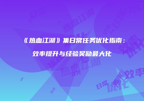 《热血江湖》集日常任务优化指南：效率提升与经验奖励最大化