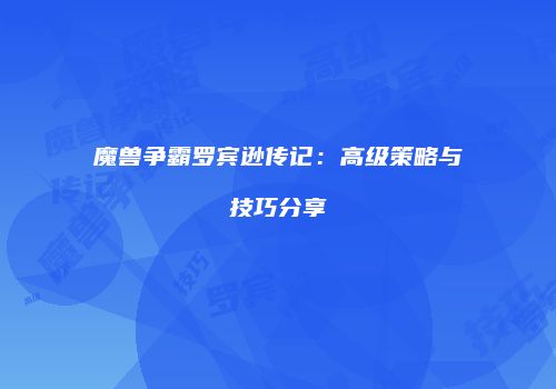 魔兽争霸罗宾逊传记：高级策略与技巧分享