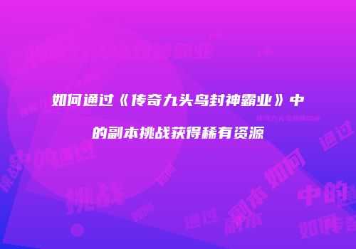 如何通过《传奇九头鸟封神霸业》中的副本挑战获得稀有资源