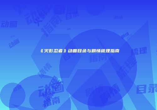《火影忍者》动画目录与剧情梳理指南