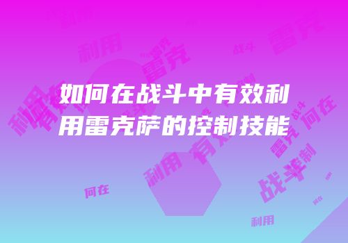 如何在战斗中有效利用雷克萨的控制技能