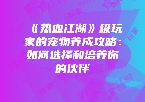 《热血江湖》级玩家的宠物养成攻略：如何选择和培养你的伙伴