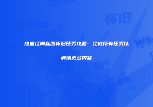 热血江湖私服怀旧任务攻略：完成所有任务以解锁更多内容