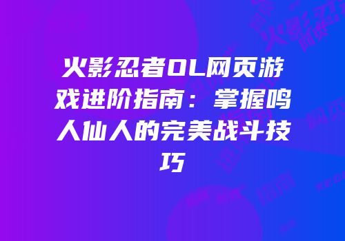 火影忍者OL网页游戏进阶指南:掌握鸣人仙人的完美战斗技巧