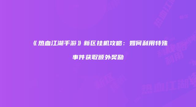 《热血江湖手游》新区挂机攻略：如何利用特殊事件获取额外奖励