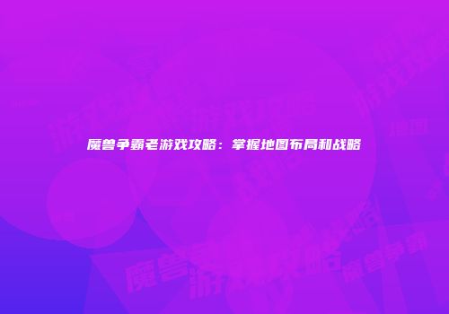 魔兽争霸老游戏攻略：掌握地图布局和战略
