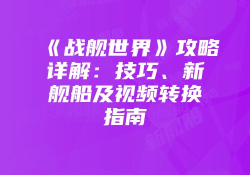 《战舰世界》攻略详解：技巧、新舰船及视频转换指南