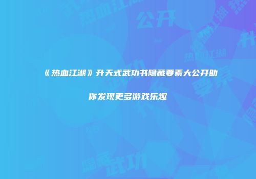 《热血江湖》升天式武功书隐藏要素大公开助你发现更多游戏乐趣