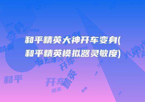 和平精英大神开车变身(和平精英模拟器灵敏度)