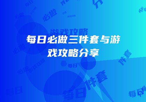 每日必做三件套与游戏攻略分享