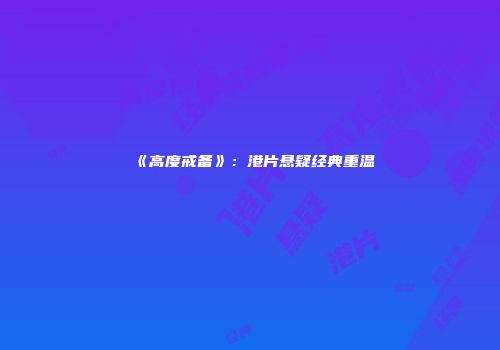 《高度戒备》：港片悬疑经典重温