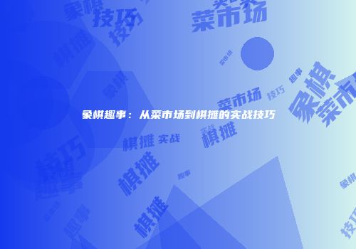 象棋趣事：从菜市场到棋摊的实战技巧