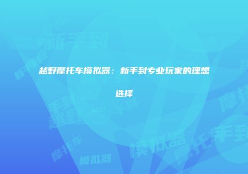 越野摩托车模拟器：新手到专业玩家的理想选择