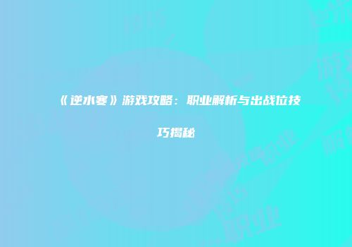 《逆水寒》游戏攻略：职业解析与出战位技巧揭秘
