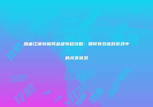 热血江湖转披风品级转移攻略：如何有效应对游戏中的突发状况