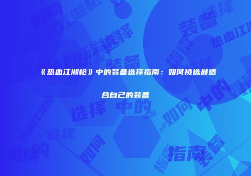 《热血江湖枪》中的装备选择指南：如何挑选最适合自己的装备
