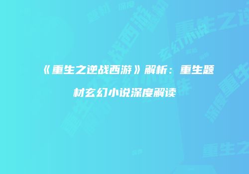 《重生之逆战西游》解析：重生题材玄幻小说深度解读