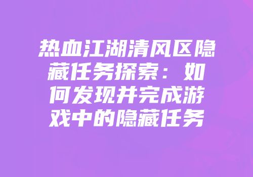 热血江湖清风区隐藏任务探索：如何发现并完成游戏中的隐藏任务
