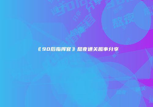 《90后指挥官》熬夜通关趣事分享