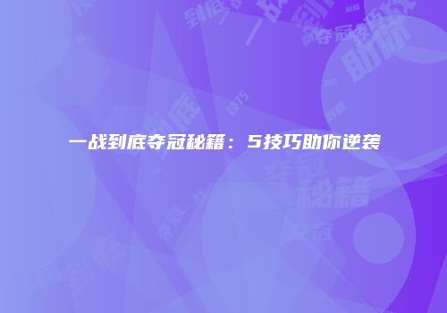 一战到底夺冠秘籍：5技巧助你逆袭