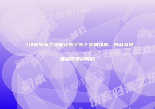 《侠客归来之热血江湖手游》副本攻略：挑战高难度赢取丰厚奖励