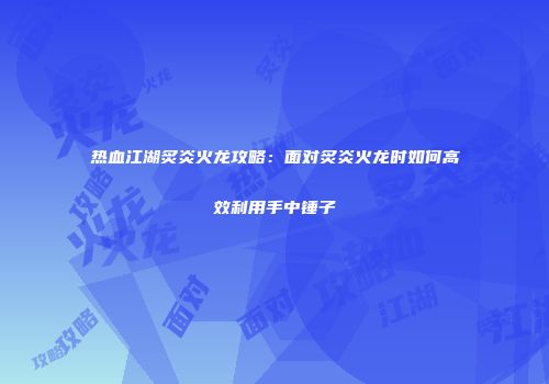 热血江湖炙炎火龙攻略：面对炙炎火龙时如何高效利用手中锤子