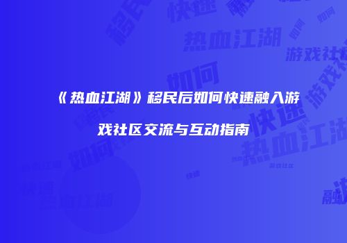 《热血江湖》移民后如何快速融入游戏社区交流与互动指南