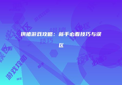 拱猪游戏攻略：新手必看技巧与误区