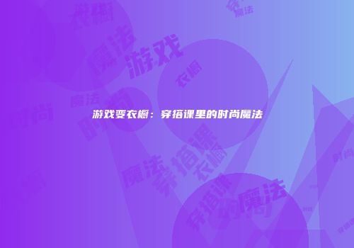 游戏变衣橱：穿搭课里的时尚魔法