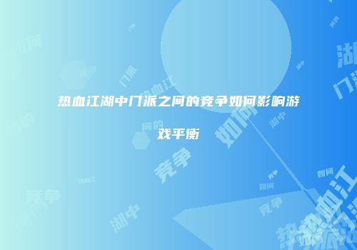 热血江湖中门派之间的竞争如何影响游戏平衡