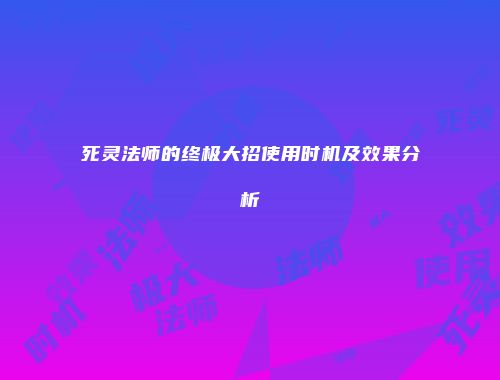 死灵法师的终极大招使用时机及效果分析
