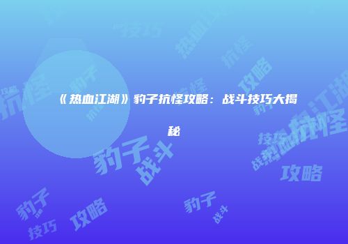 《热血江湖》豹子抗怪攻略：战斗技巧大揭秘
