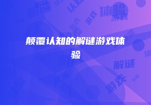 颠覆认知的解谜游戏体验