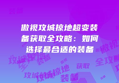 傲视攻城掠地超变装备获取全攻略:如何选择最合适的装备