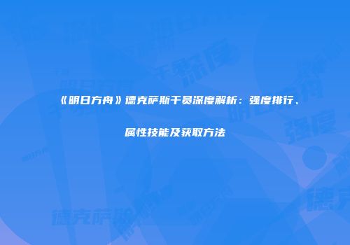 《明日方舟》德克萨斯干员深度解析：强度排行、属性技能及获取方法