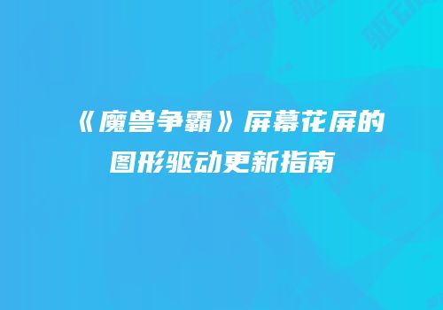 《魔兽争霸》屏幕花屏的图形驱动更新指南