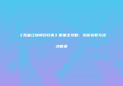 《热血江湖怀旧归来》第集全攻略：资源获取与经济管理